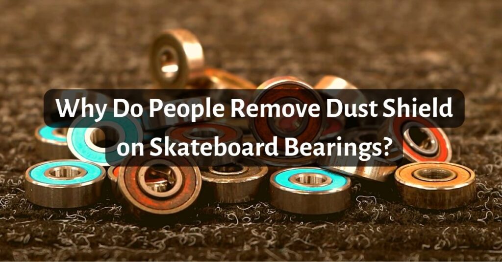 Why Do People Remove Dust Shield on Skateboard Bearings