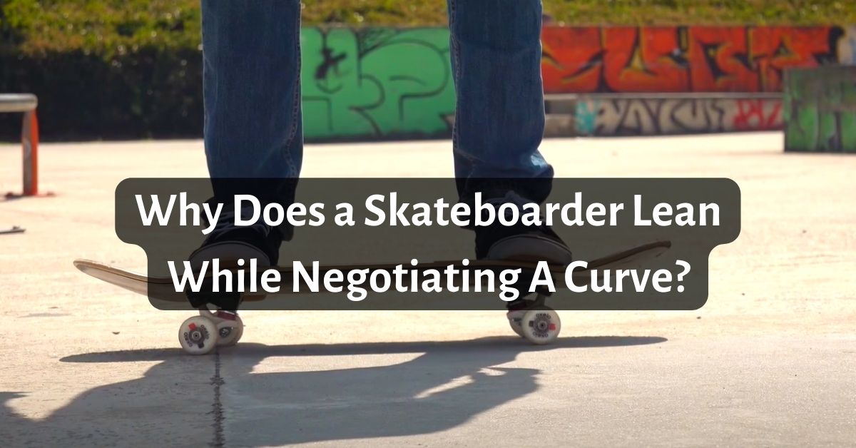 Why Does a Skateboarder Lean While Negotiating A Curve